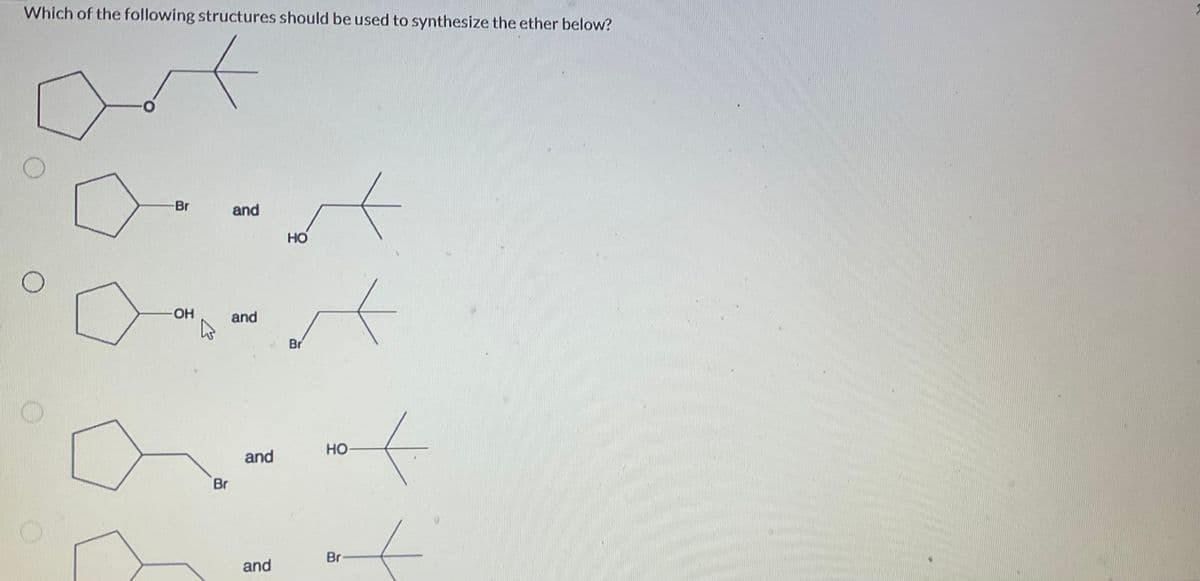 Which of the following structures should be used to synthesize the ether below?
O
O
-O
-Br
-OH
Br
and
and
and
and
HO
A
Br
HO
Br