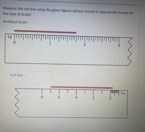 Measure the red line using the given figures (please answer in appropriate format for
the type of Scale):
Architect Scale:
16
0
Full Size:
8
9
4
2
N
w.
3
3/16