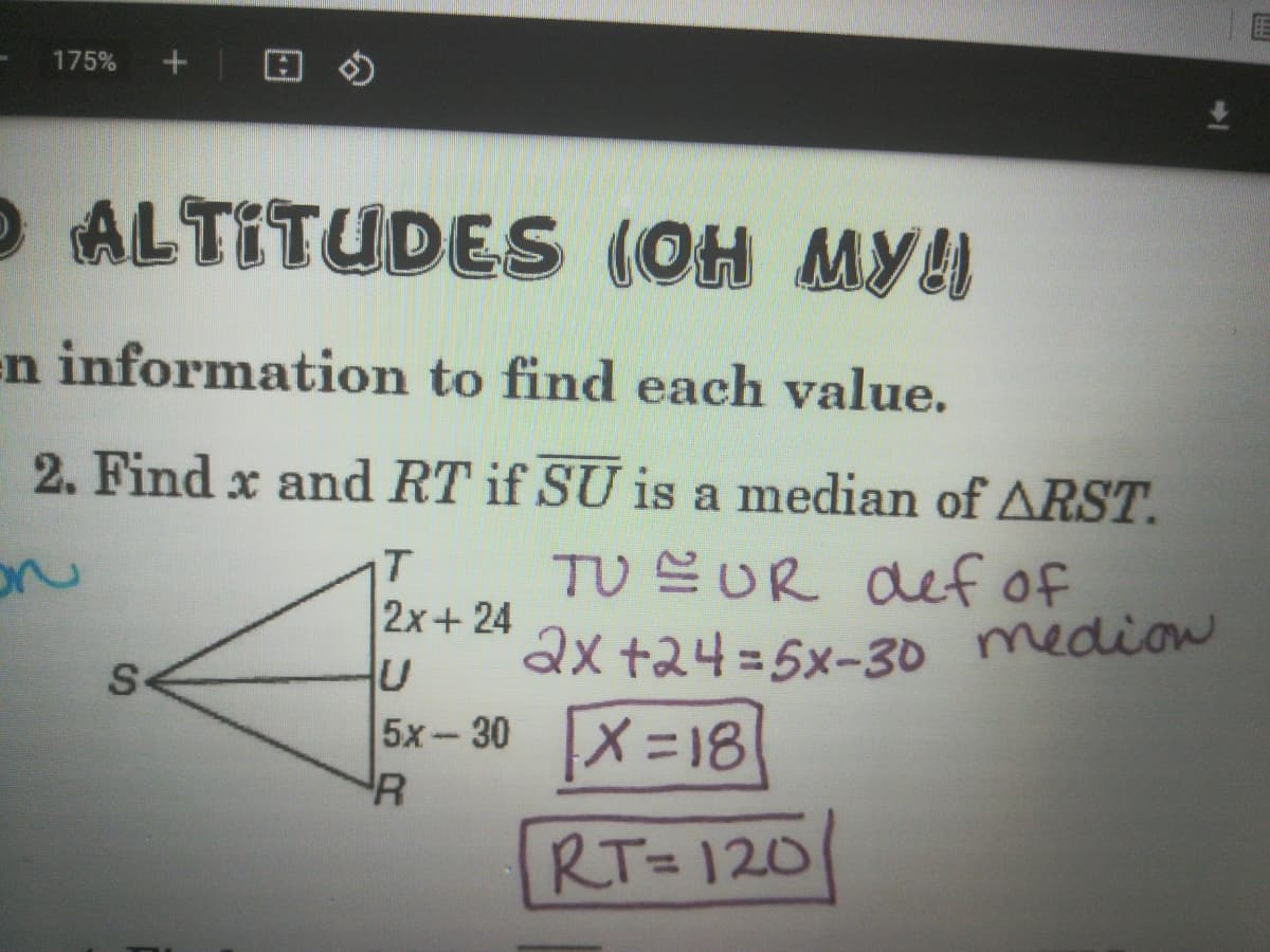 175%
O ALTITUDES (OH MYI
(ОН МУН
en information to find each value.
2. Find x and RT if SU is a median of ARST.
on
TU UR def of
2x+24
2x +24=5x-30D
medion
5x-30 X =18
X-18
RT=120
