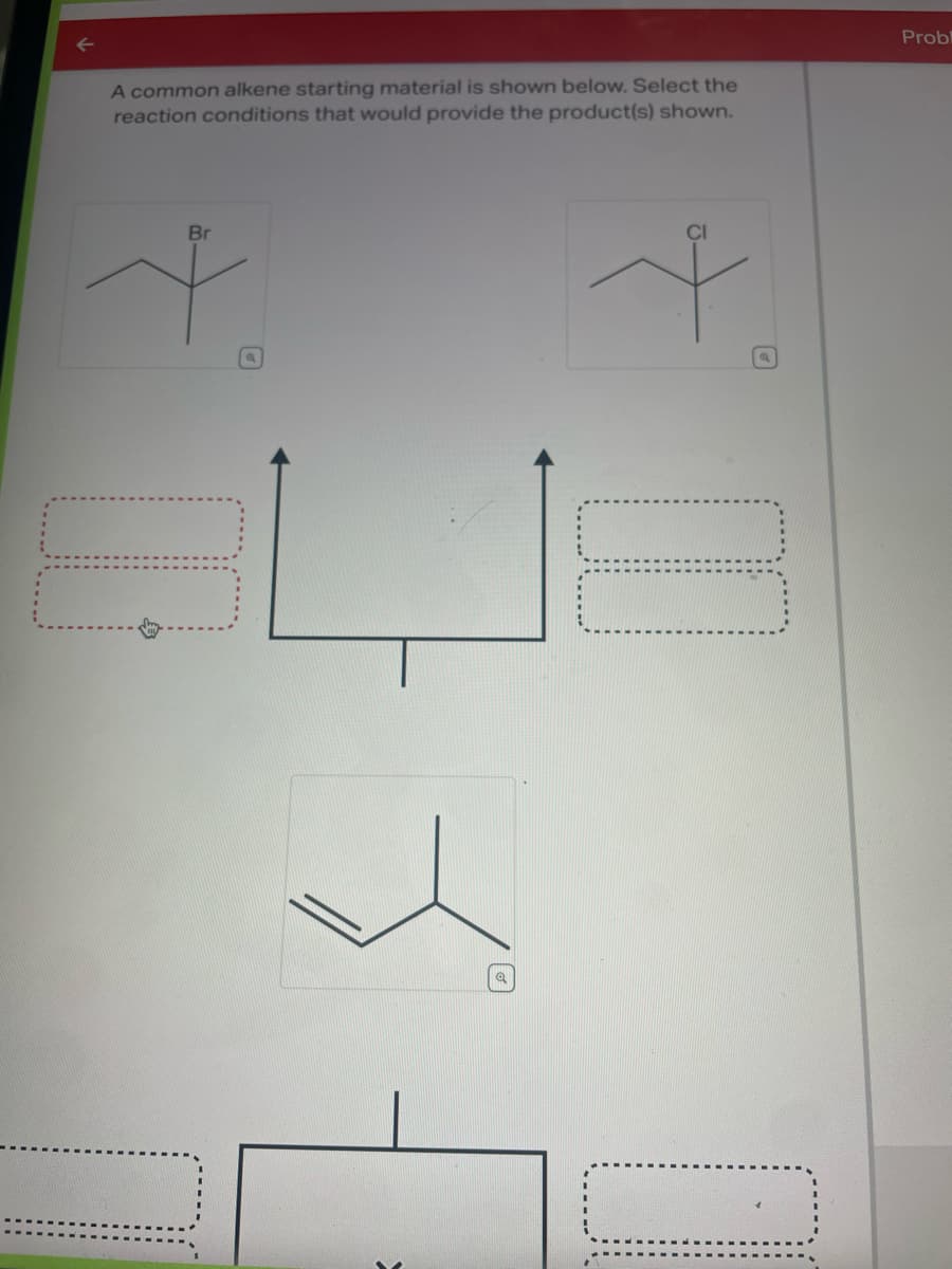 A common alkene starting material is shown below. Select the
reaction conditions that would provide the product(s) shown.
Br
+
10
a
Q
10
Probl