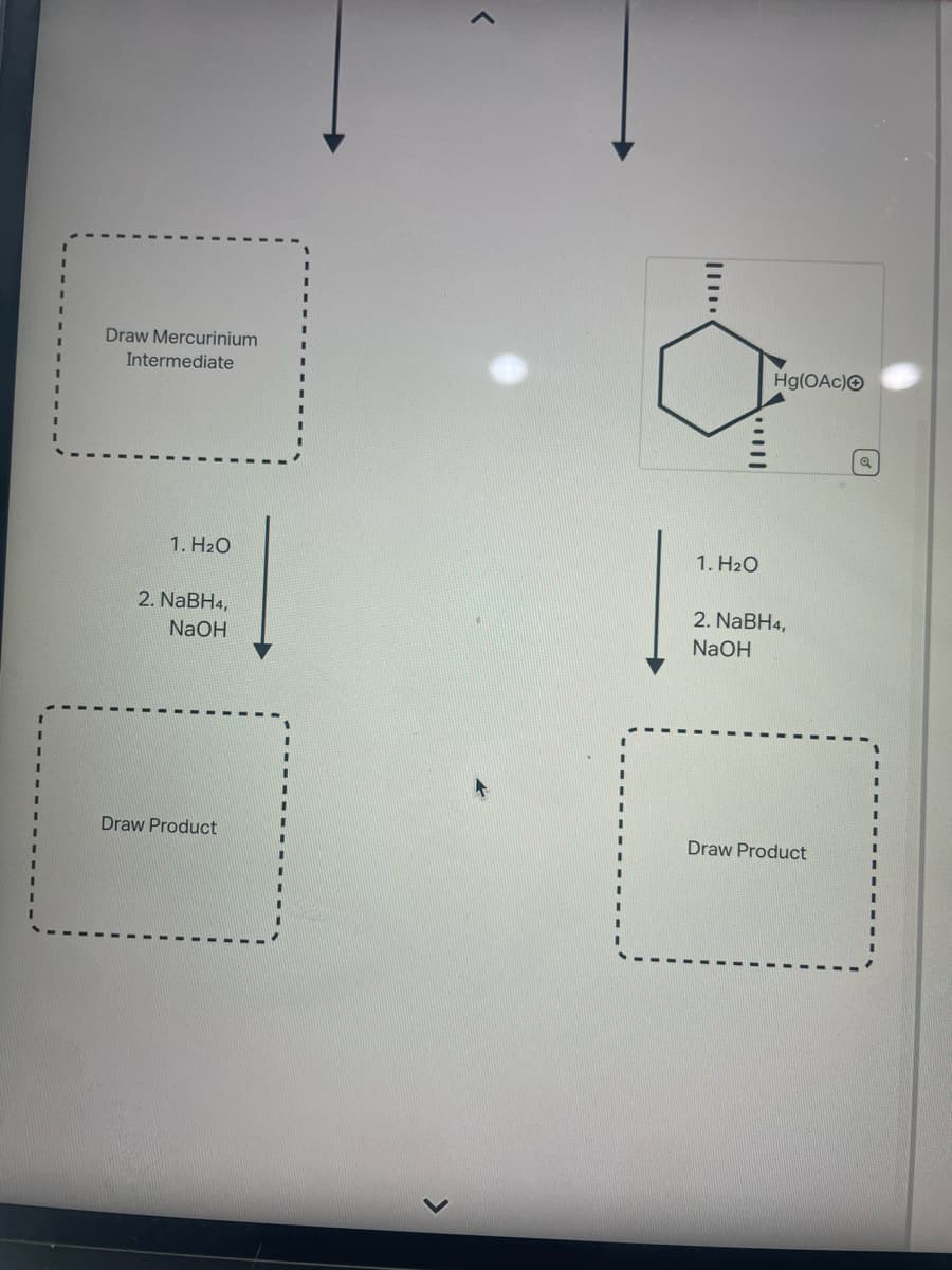 Draw Mercurinium
Intermediate
1. H₂O
2. NaBH4,
NaOH
Draw Product
1. H₂O
Hg(OAC) Ⓒ
2. NaBH4,
NaOH
Draw Product
Q