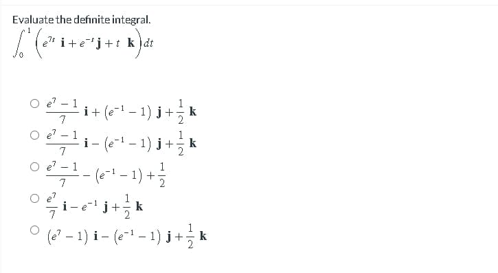 Evaluate the defınite integral.
1
e* i+e-j+t k )dt
e? - 1
i+ (e- - 1) j+
k
7
e
i- (e-1 - 1) j+
7
(6++-1) +
1
7
e?
i -
7
1
j+
k
2
(e? – 1) i- (e- - 1) j+
k
