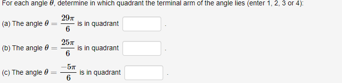 For each angle 8, determine in which quadrant the terminal arm of the angle lies (enter 1, 2, 3 or 4):
29π
6
(a) The angle =
=
(b) The angle
(c) The angle
25п
6
-5T
6
is in quadrant
is in quadrant
is in quadrant