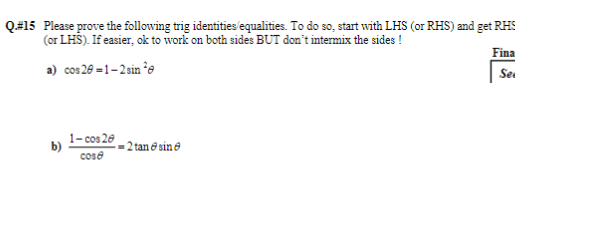 Q.# 15 Please prove the following trig identities/equalities. To do so, start with LHS (or RHS) and get RHS
(or LHS). If easier, ok to work on both sides BUT don't intermix the sides !
a) cos26-1-2sin ²e
b)
1-cos 20
cose
-2 tanesine
Fina
Sex