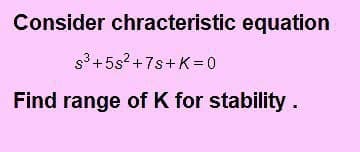 Consider chracteristic equation
s3 +5s?+7s+K30
Find range of K for stability.
