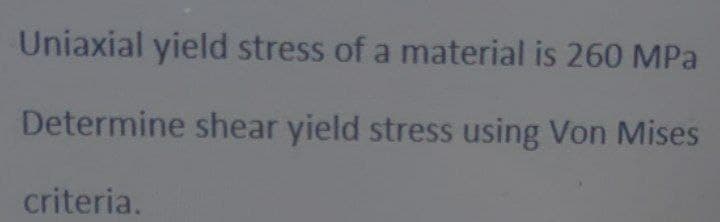 Uniaxial yield stress of a material is 260 MPa
Determine shear yield stress using Von Mises
criteria.