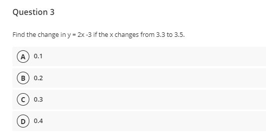Question 3
Find the change in y = 2x -3 if the x changes from 3.3 to 3.5.
А) 0.1
0.2
0.3
0.4
