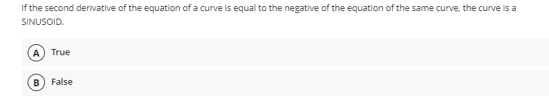 If the second derivative of the equation of a curve is equal to the negative of the equation of the same curve, the curve is a
SINUSOID.
A True
B False
