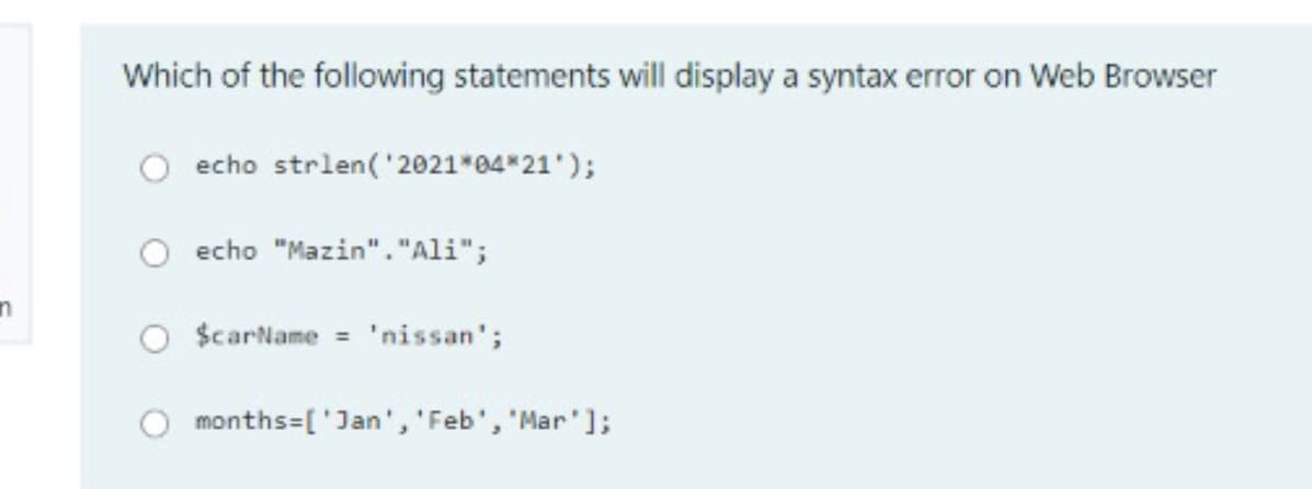 Which of the following statements will display a syntax error on Web Browser
echo strlen('2021*04*21');
O echo "Mazin"."Ali";
O $carName =
'nissan';
months=['Jan', 'Feb', "Mar'];
