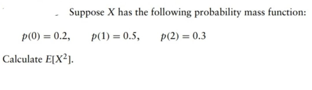 Suppose X has the following probability mass function:
p(1) = 0.5,
p(2) = 0.3
p(0) = 0.2,
Calculate E[X²].