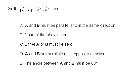 20. If |A+B²¹A²+² then:
A. A and B must be parallel and in the same direction
B. None of the above is true
C. Either A or B must be zero
D. A and B are parallel and in opposite directions
E. The angle between A and B must be 60°