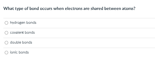 What type of bond occurs when electrons are shared between atoms?
hydrogen bonds
covalent bonds
double bonds
íonic bonds