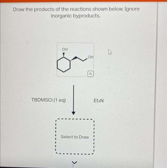 Draw the products of the reactions shown below. Ignore
inorganic byproducts.
OH
TBDMSCI (1 eq)
OH
Select to Draw
o
Et3N
27