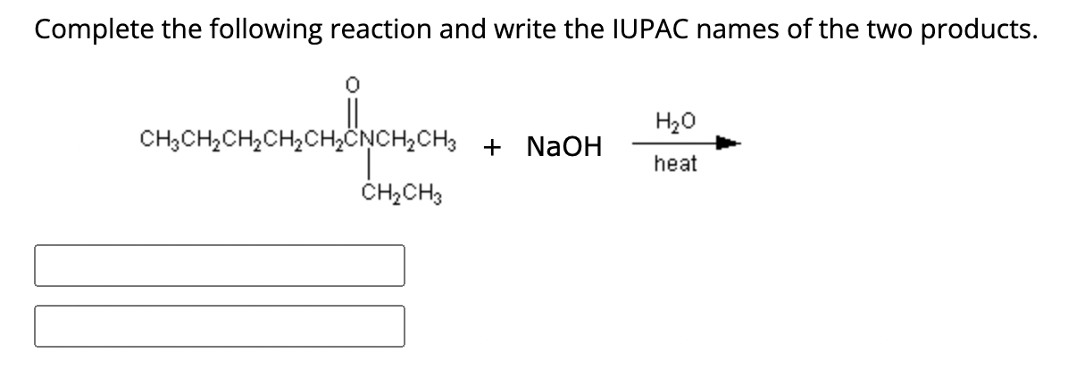 Complete the following reaction and write the IUPAC names of the two products.
0
CH,CH,CH,CH,CH,CNCH, CH3 + NaOH
CH₂CH3
H₂O
heat