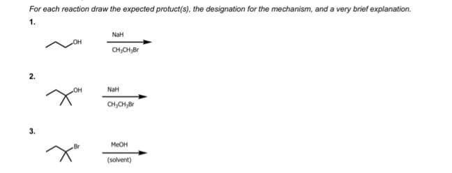 For each reaction draw the expected protuct(s), the designation for the mechanism, and a very brief explanation.
1.
2.
3.
OH
NaH
CH₂CH₂Br
NaH
CH,CH,Br
MeOH
(solvent)