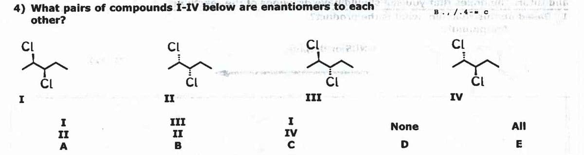 4) What pairs of compounds I-IV below are enantiomers to each me buy that takan
B../.4- C
other?
CL
I
CL
I
II
A
CL
II
CL
III
II
B
NEL CLASZOK
I
IV
III
CI
None
D
تكرة
IV
All
E