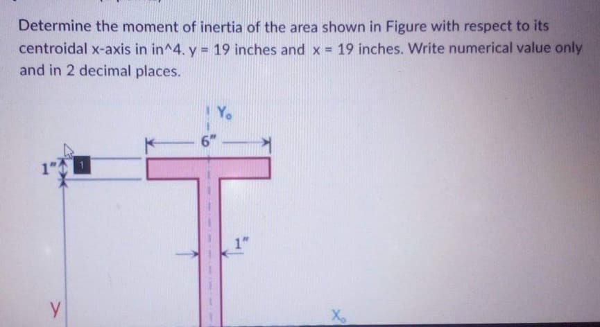 Determine the moment of inertia of the area shown in Figure with respect to its
centroidal x-axis in in^4. y = 19 inches and x = 19 inches. Write numerical value only
and in 2 decimal places.
y
6"
Yo