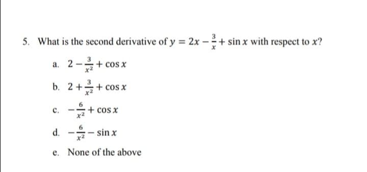 5. What is the second derivative of y = 2x – + sin x with respect to x?
a. 2-+ cos x
b. 2 ++ cos x
-+ cos x
с.
d.-을-sin x
e. None of the above
