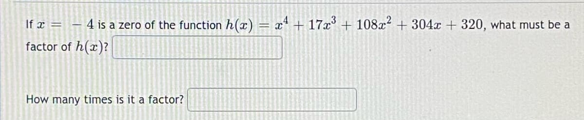 If x =
4 is a zero of the function h(x) = x* + 17x° + 108x² + 304x + 320, what must be a
factor of h(x)?
How many times is it a factor?

