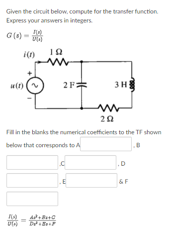 Given the circuit below, compute for the transfer function.
Express your answers in integers.
G (s) =
U(s)
1Ω
i(1)
u(t)
2F:
3 H
2Ω
Fill in the blanks the numerical coefficients to the TF shown
below that corresponds to A
.B
& F
I(s)
U(s)
As +Ba+C
=
Da +Es+F
