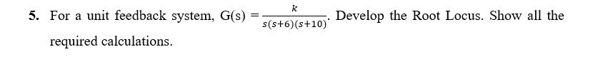 k
5. For a unit feedback system, G(s)
Develop the Root Locus. Show all the
s(s+6)(s+10)'
required calculations.
