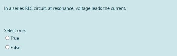 In a series RLC circuit, at resonance, voltage leads the current.
Select one:
O True
O False
