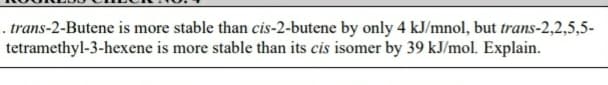 . trans-2-Butene is more stable than cis-2-butene by only 4 kJ/mnol, but trans-2,2,5,5-
tetramethyl-3-hexene is more stable than its cis isomer by 39 kJ/mol. Explain.
