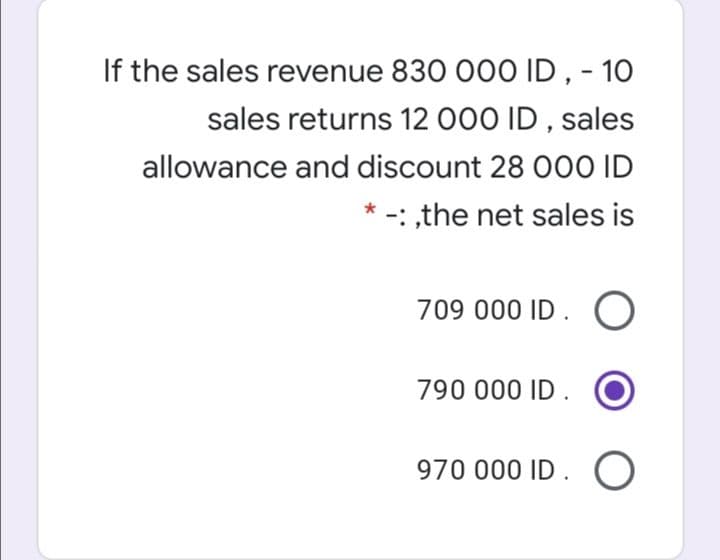 If the sales revenue 830 000 ID , - 10
sales returns 12 000 ID , sales
allowance and discount 28 O00 ID
* -: ,the net sales is
709 000 ID . O
790 000 ID .
970 000 ID. O
