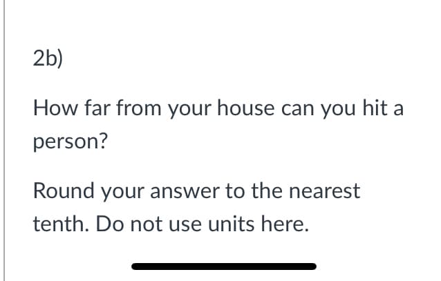 2b)
How far from your house can you hit a
person?
Round your answer to the nearest
tenth. Do not use units here.
