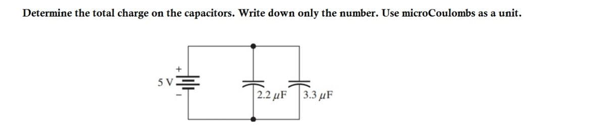 Determine the total charge on the capacitors. Write down only the number. Use microCoulombs as a unit.
5 V
+
2.2 μF 3.3 μF