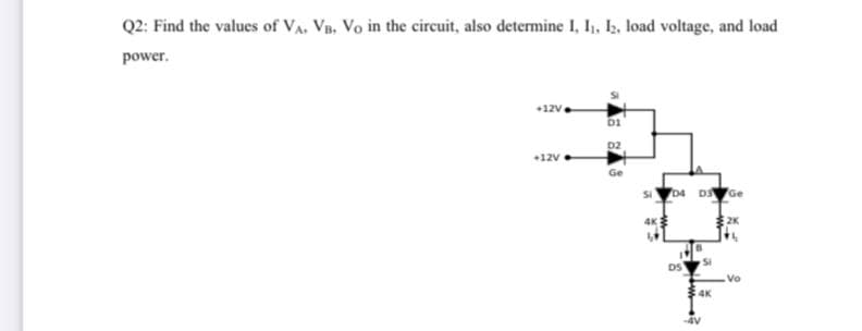 Q2: Find the values of VA, VB, Vo in the circuit, also determine 1, I1, Iz, load voltage, and load
power.
+12v
bi
D2
12v
Ge
04 D Ge
2K
DS
Vo
4K
-4V
