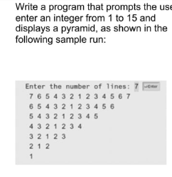 Write a program that prompts the use
enter an integer from 1 to 15 and
displays a pyramid, as shown in the
following sample run:
Enter the number of lines: 7 ser
76543 21234567
6 5 4 3 212 3 4 5 6
5432123 45
4321234
32123
212
