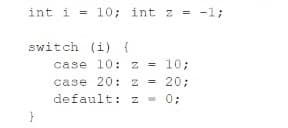 int i = 10; int z = -1;
switch (i) {
case 10: z = 10;
case 20: z
= 20;
default: z
0;
