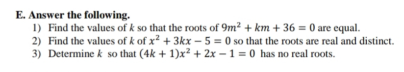 E. Answer the following.
1) Find the values of k so that the roots of 9m² + km + 36 = 0 are equal.
2) Find the values of k of x² + 3kx - 5 = 0 so that the roots are real and distinct.
3) Determine k so that (4k+1)x² + 2x - 1 = 0 has no real roots.