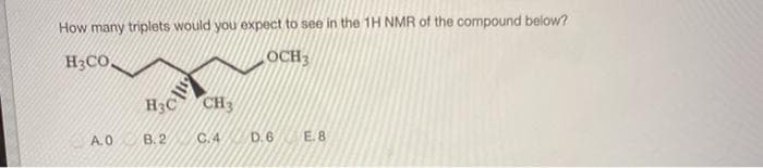 How many triplets would you expect to see in the 1H NMR of the compound below?
H3CO
OCH3
A.0
H3C
B.2
CH3
C.4
D.6 E.8