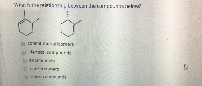 What is the relationship between the compounds below?
constitutional isomers
identical compounds
enantiomers
diastereomers
meso compounds
W