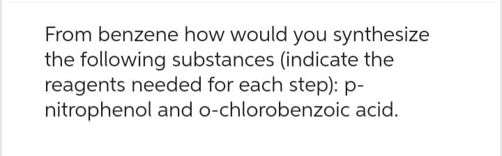 From benzene how would you synthesize
the following substances (indicate the
reagents needed for each step): p-
nitrophenol and o-chlorobenzoic acid.