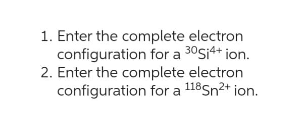 1. Enter the complete electron
configuration for a 30S14+ ion.
2. Enter the complete electron
configuration for a 118Sn²+ ion.
2+