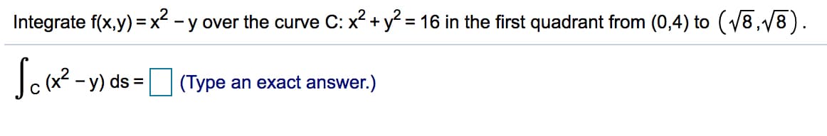 Integrate f(x,y) =x² - y over the curve C: x? +y = 16 in the first quadrant from (0,4) to (18,18).
- y) ds =
(Type an exact answer.)
