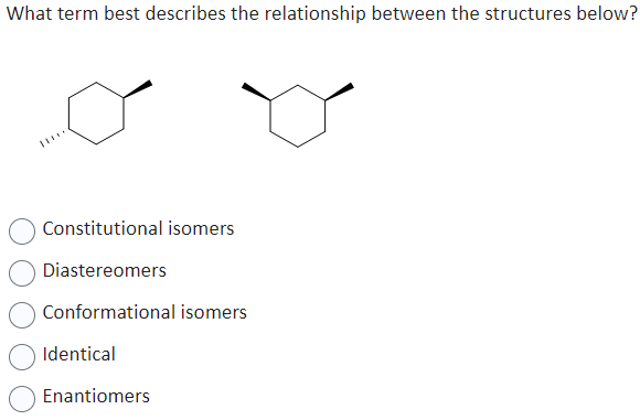 What term best describes the relationship between the structures below?
Constitutional isomers
Diastereomers
Conformational isomers
Identical
Enantiomers