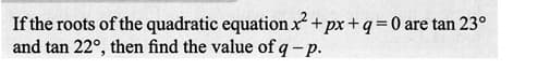 If the roots of the quadratic equation x² + px + q = 0 are tan 23°
and tan 22°, then find the value of q-p.