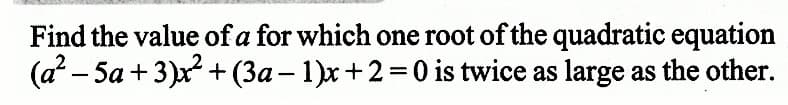 Find the value of a for which one root of the quadratic equation
(a² − 5a +3)x² + (3a − 1)x+2=0 is twice as large as the other.
-