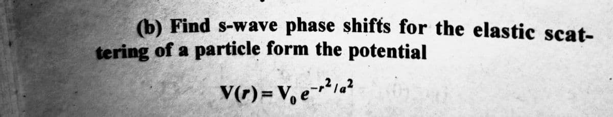 (b) Find s-wave phase shifts for the elastic scat-
tering of a particle form the potential
V(r) = V₁ e-r²¹/a²