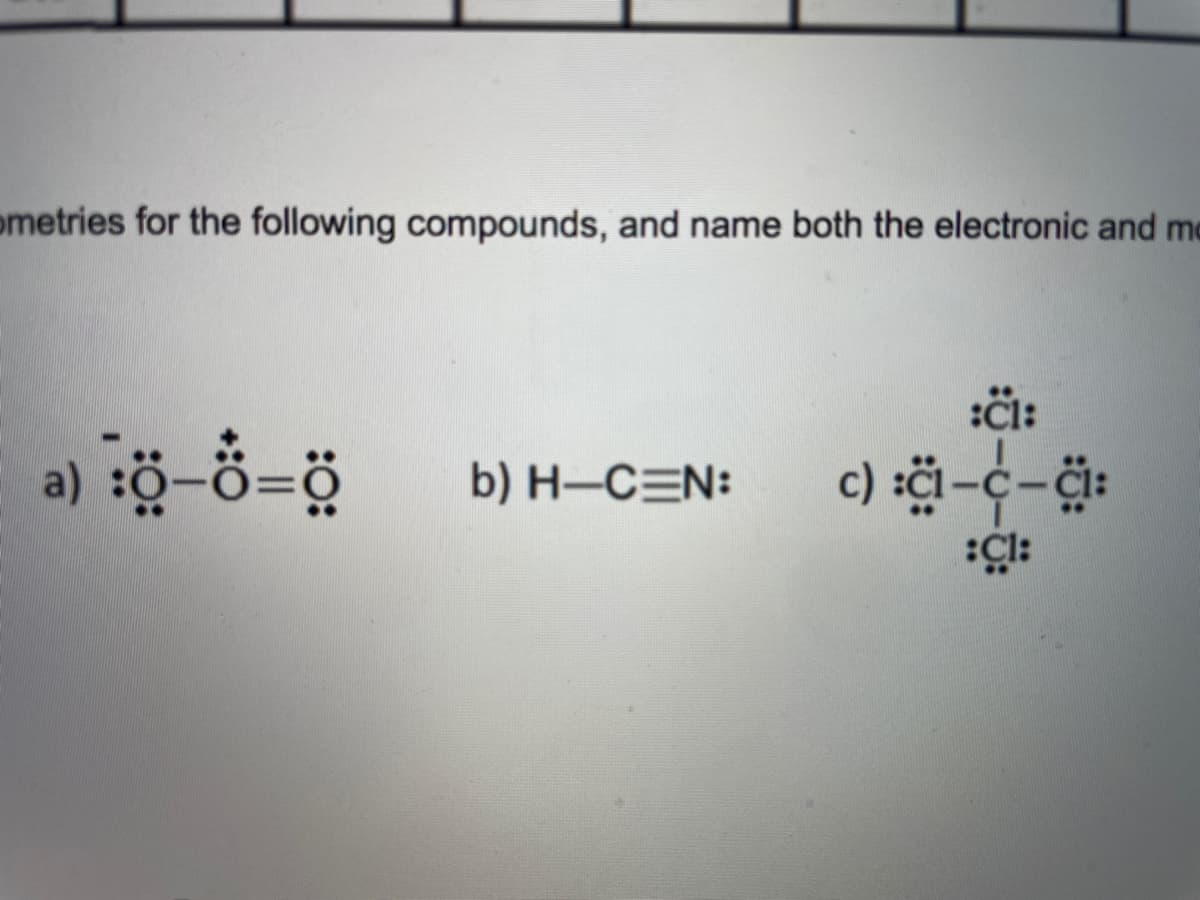 ometries for the following compounds, and name both the electronic and me
:či:
a) sö-ð=ö
b) H-CEN:
c) ä-c-:
:Cl:
:O:
