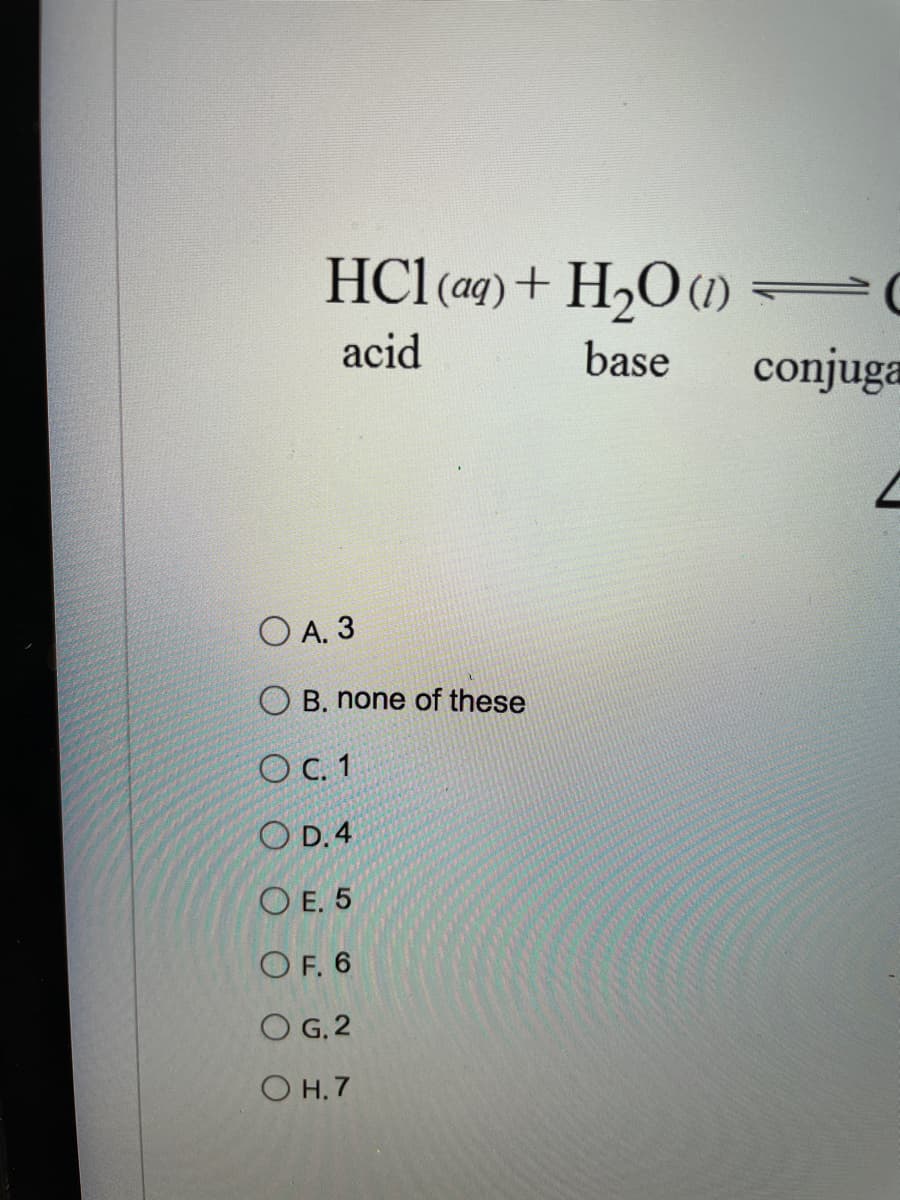 HCl (aq)+ H,O1)=C
acid
base
conjuga
O A. 3
B. none of these
O C.1
O D. 4
O E. 5
O F. 6
O G. 2
O H. 7
