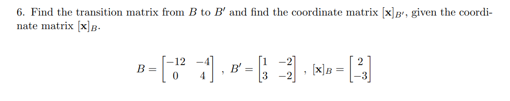 6. Find the transition matrix from B to B' and find the coordinate matrix [x]B¹, given the coordi-
nate matrix [x] B.
B =
-[-1² 1], B² = =²]· NB =
B'
[X]
3
[2]
-3