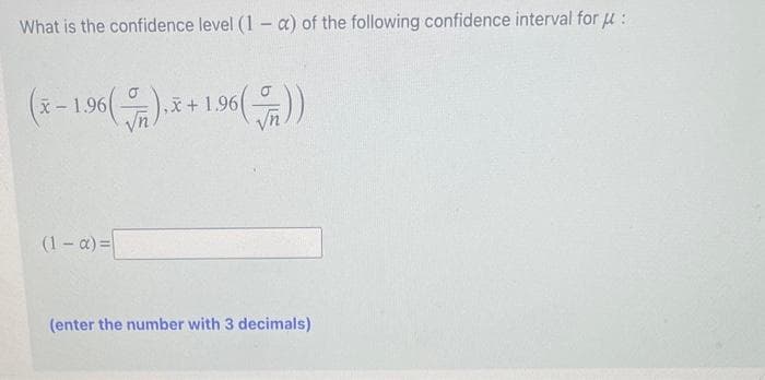 What is the confidence level (1 - a) of the following confidence interval for μ:
(x-1.96(),x+1.96())
(1-α)=
(enter the number with 3 decimals)
