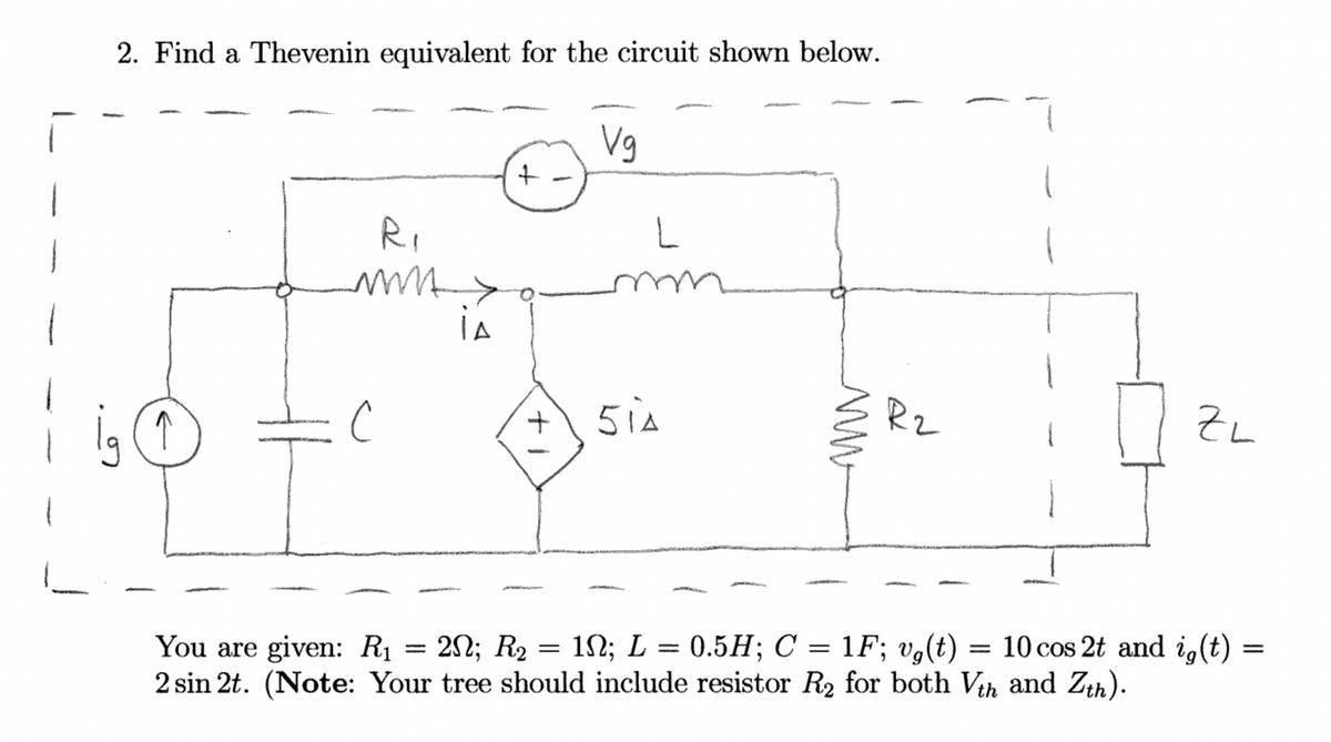 2. Find a Thevenin equivalent for the circuit shown below.
↑
R₁
MMA >
IA
C
+
+
Vg
L
5iA
m
ww
R2
You are given: R₁ = 2N; R₂ = 1N; L = 0.5H; C = 1F; vg(t)
=
2 sin 2t. (Note: Your tree should include resistor R₂ for both Vth and Zth).
ZL
10 cos 2t and ig(t)
=