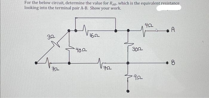 For the below circuit, determine the value for RAB, which is the equivalent resistance
looking into the terminal pair A-B. Show your work.
322
752
4032
1622
752
P302
952
452
A
8