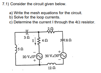 7.1) Consider the circuit given below.
a) Write the mesh equations for the circuit.
b) Solve for the loop currents.
c) Determine the current I through the 49 resistor.
30
20 V20°
+
40
30 V/30°
m
12 Ո
580